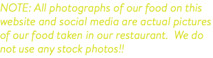 NOTE: All photographs of our food on this website and social media are actual pictures of our food taken in our restaurant. We do not use any stock photos!!