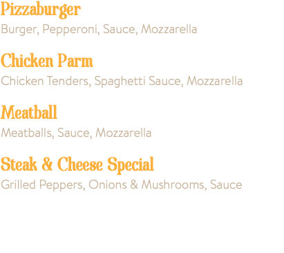 Pizzaburger 8.25 Burger, Pepperoni, Sauce, Mozzarella Chicken Parm 8.25 Chicken Tenders, Spaghetti Sauce, Mozzarella Meatball 7.25 Meatballs, Sauce, Mozzarella Steak & Cheese Special 8.25 Grilled Peppers, Onions & Mushrooms, Sauce Add Bacon to your Grinder for 1.50 Grilled Toppings .75¢ ea. Other toppings .50¢ ea.