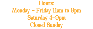 Hours: Monday - Friday 11am to 9pm Saturday 4-9pm Closed Sunday 